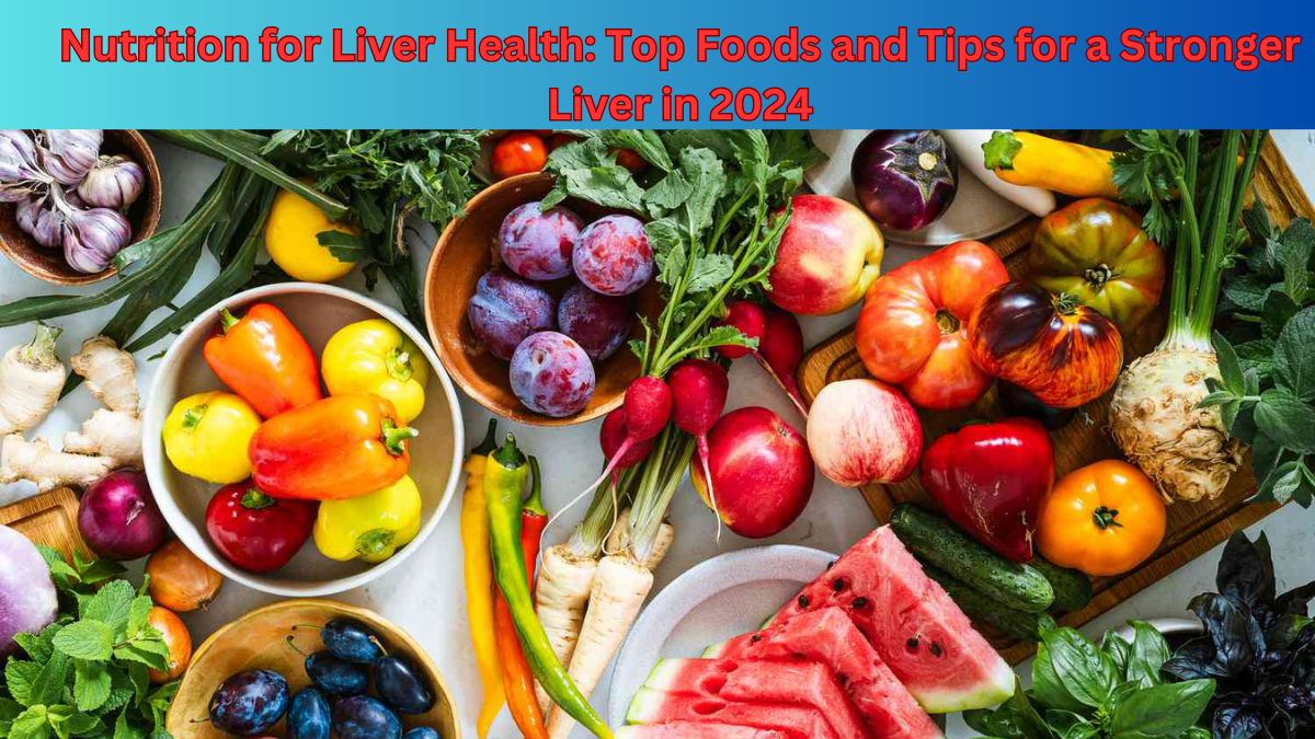 Nutrition for Liver Health: Top Foods and Tips for a Stronger Liver in 2024